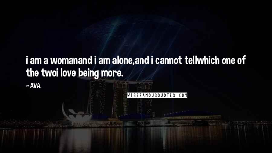 AVA. Quotes: i am a womanand i am alone,and i cannot tellwhich one of the twoi love being more.