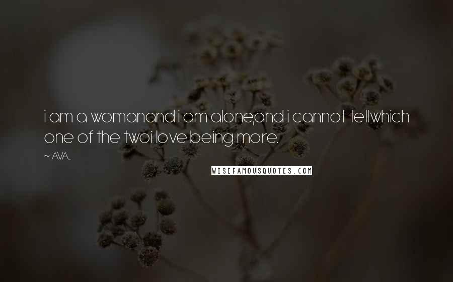 AVA. Quotes: i am a womanand i am alone,and i cannot tellwhich one of the twoi love being more.