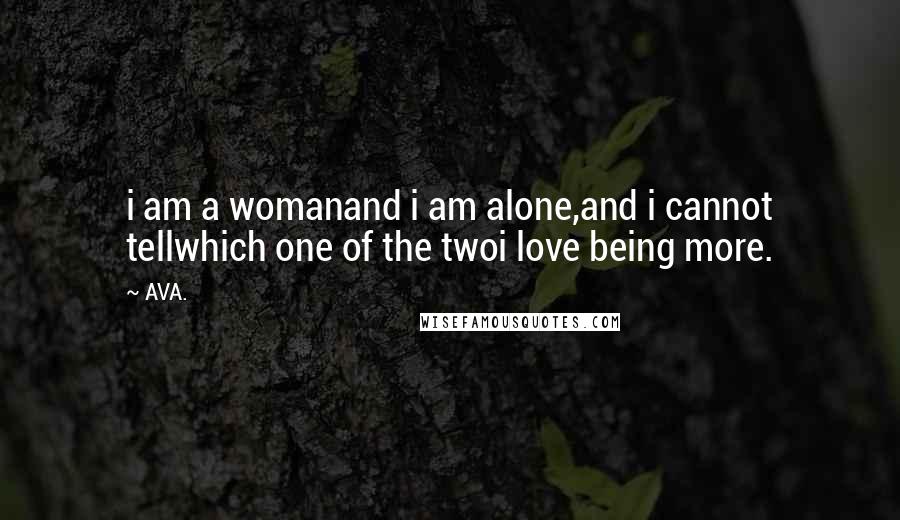 AVA. Quotes: i am a womanand i am alone,and i cannot tellwhich one of the twoi love being more.