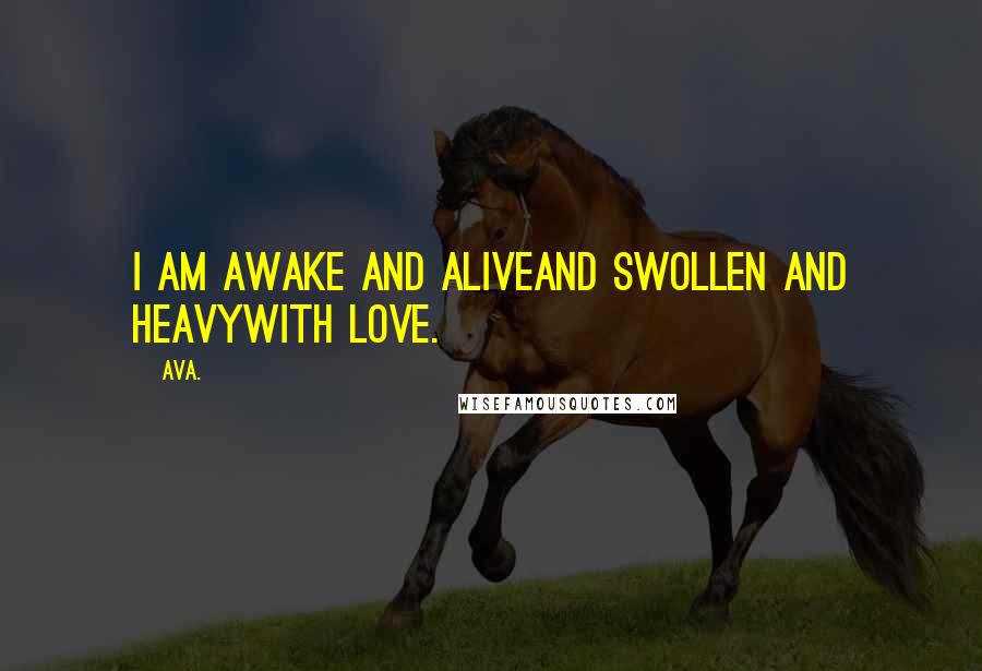 AVA. Quotes: i am awake and aliveand swollen and heavywith love.