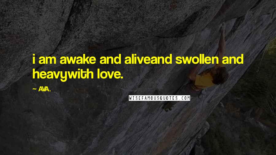 AVA. Quotes: i am awake and aliveand swollen and heavywith love.