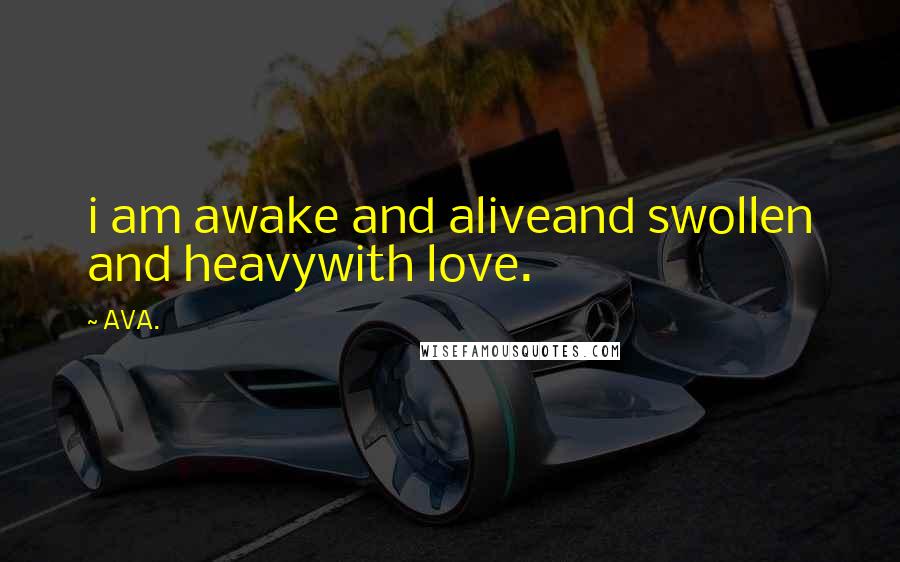 AVA. Quotes: i am awake and aliveand swollen and heavywith love.
