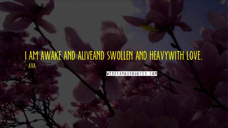 AVA. Quotes: i am awake and aliveand swollen and heavywith love.