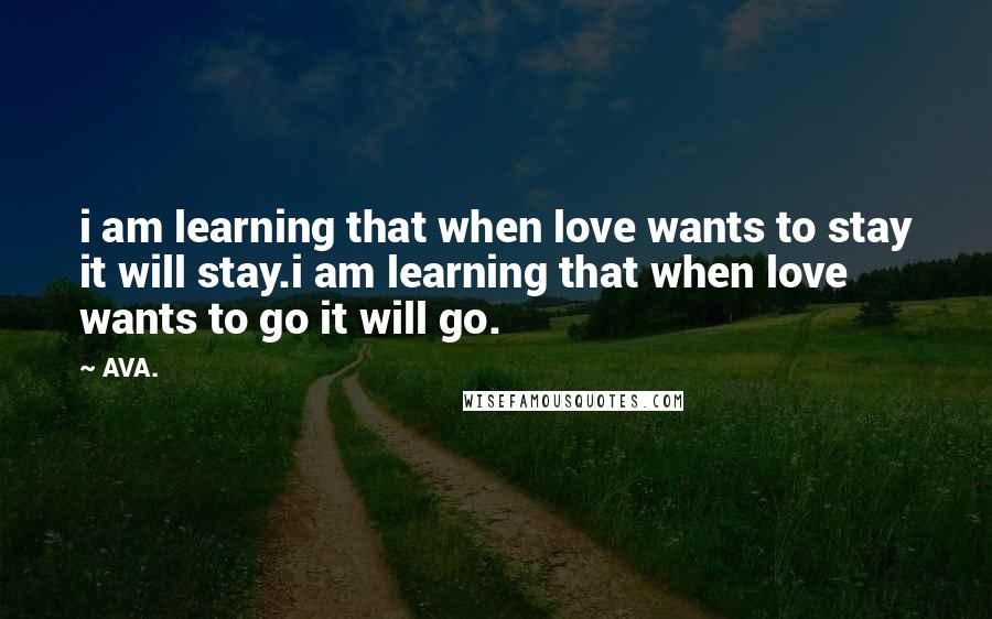 AVA. Quotes: i am learning that when love wants to stay it will stay.i am learning that when love wants to go it will go.