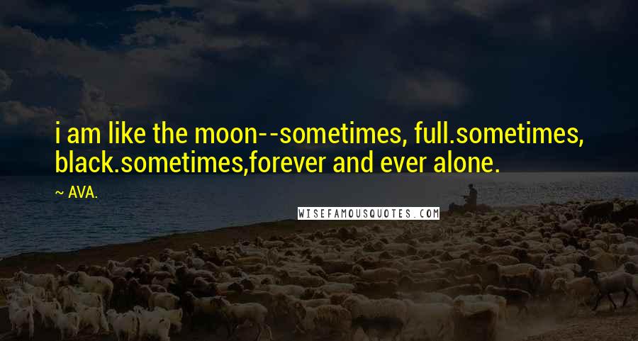 AVA. Quotes: i am like the moon--sometimes, full.sometimes, black.sometimes,forever and ever alone.