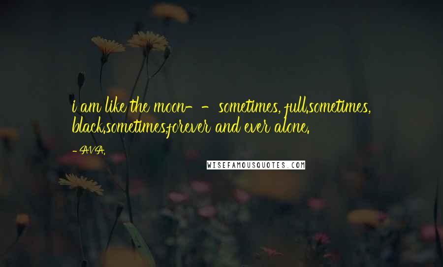 AVA. Quotes: i am like the moon--sometimes, full.sometimes, black.sometimes,forever and ever alone.