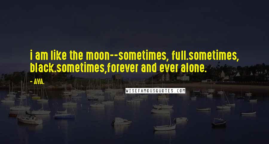 AVA. Quotes: i am like the moon--sometimes, full.sometimes, black.sometimes,forever and ever alone.