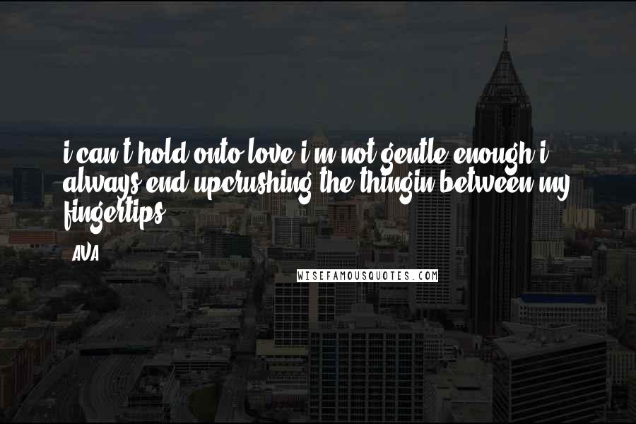 AVA. Quotes: i can't hold onto love.i'm not gentle enough.i always end upcrushing the thingin between my fingertips.