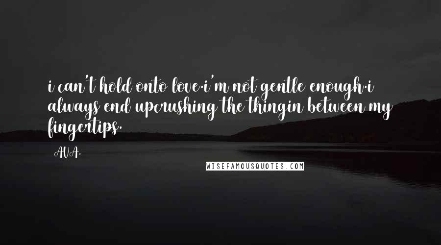 AVA. Quotes: i can't hold onto love.i'm not gentle enough.i always end upcrushing the thingin between my fingertips.