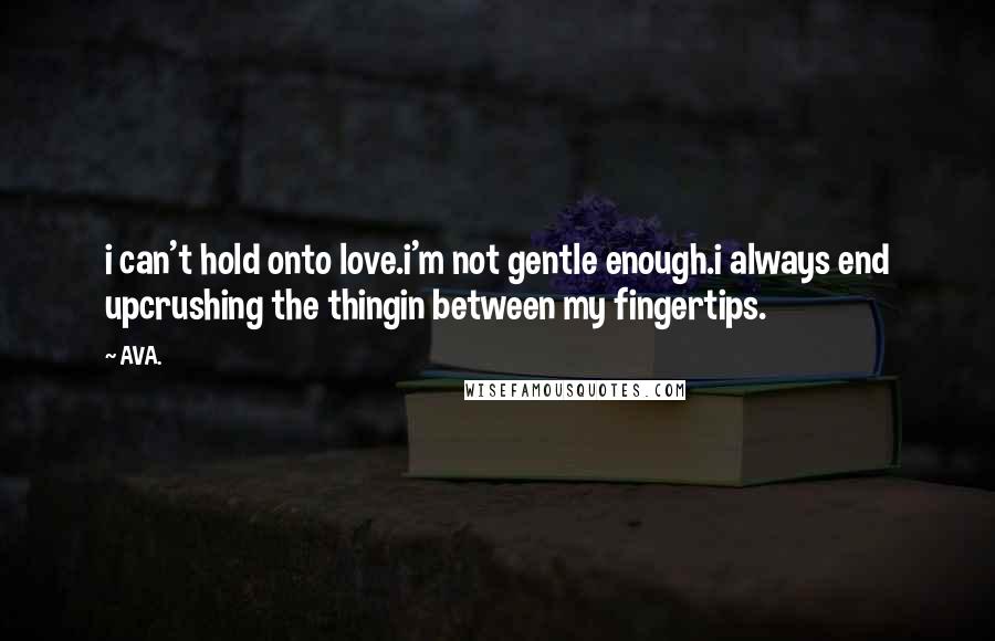 AVA. Quotes: i can't hold onto love.i'm not gentle enough.i always end upcrushing the thingin between my fingertips.