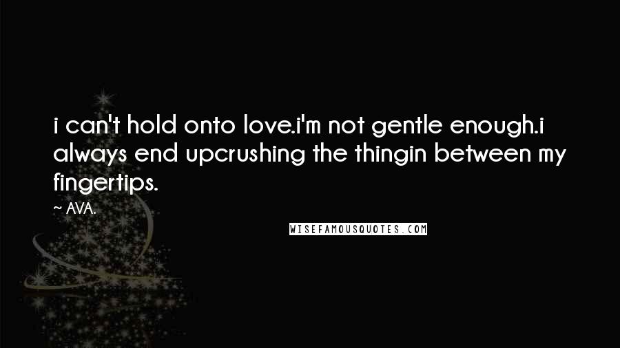 AVA. Quotes: i can't hold onto love.i'm not gentle enough.i always end upcrushing the thingin between my fingertips.