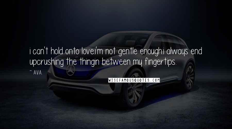 AVA. Quotes: i can't hold onto love.i'm not gentle enough.i always end upcrushing the thingin between my fingertips.