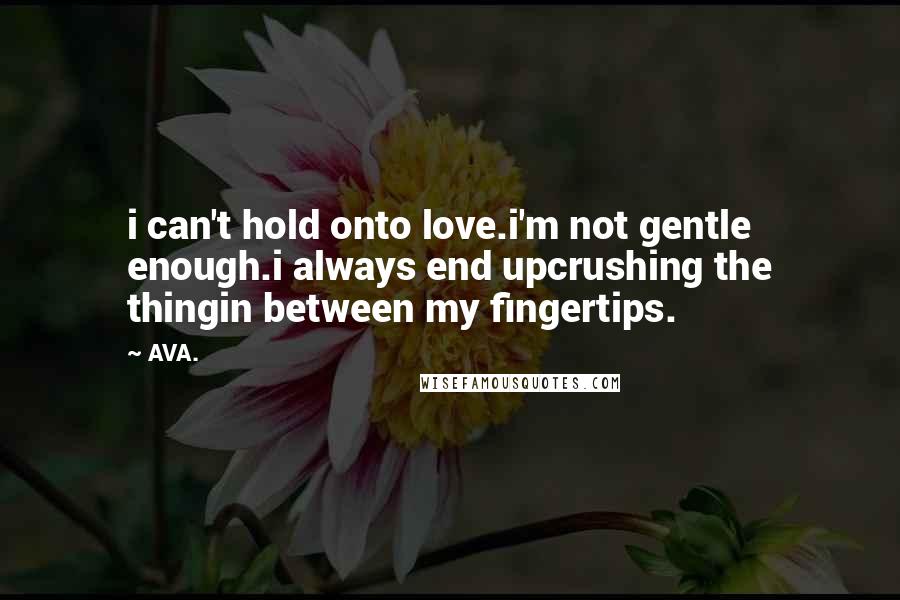 AVA. Quotes: i can't hold onto love.i'm not gentle enough.i always end upcrushing the thingin between my fingertips.