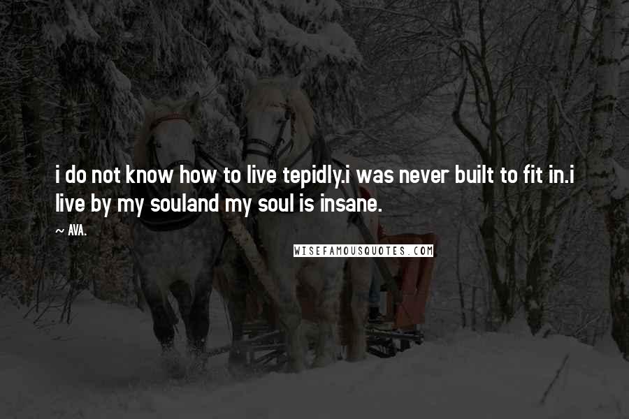 AVA. Quotes: i do not know how to live tepidly.i was never built to fit in.i live by my souland my soul is insane.
