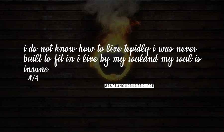 AVA. Quotes: i do not know how to live tepidly.i was never built to fit in.i live by my souland my soul is insane.