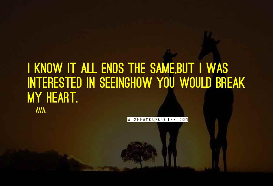 AVA. Quotes: i know it all ends the same,but i was interested in seeinghow you would break my heart.