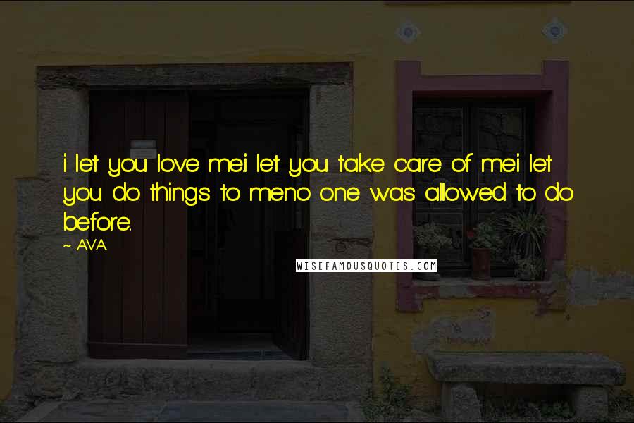 AVA. Quotes: i let you love me.i let you take care of me.i let you do things to meno one was allowed to do before.