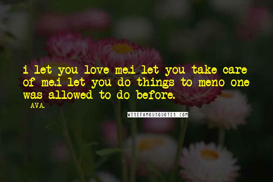 AVA. Quotes: i let you love me.i let you take care of me.i let you do things to meno one was allowed to do before.