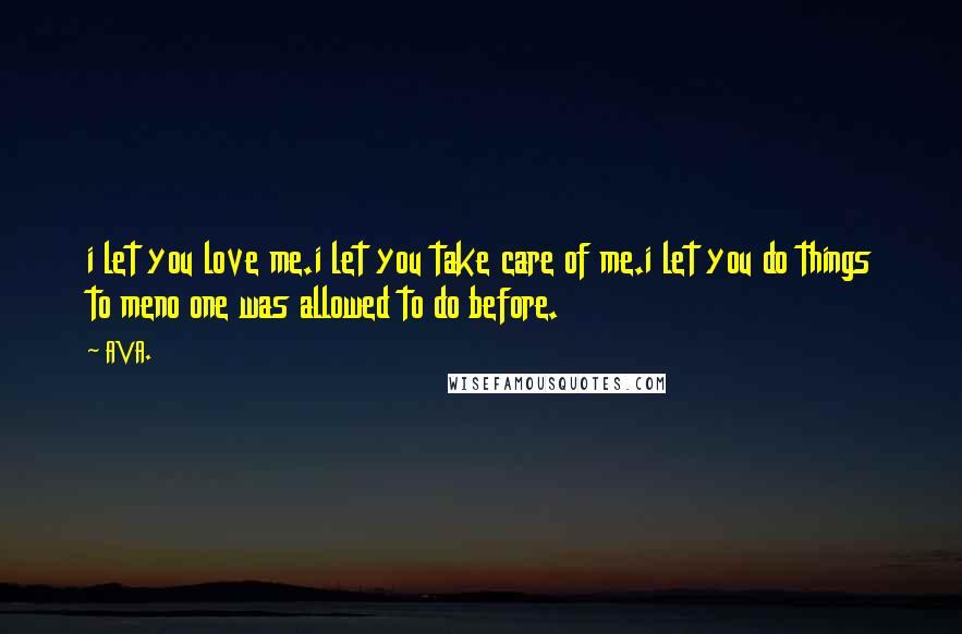 AVA. Quotes: i let you love me.i let you take care of me.i let you do things to meno one was allowed to do before.