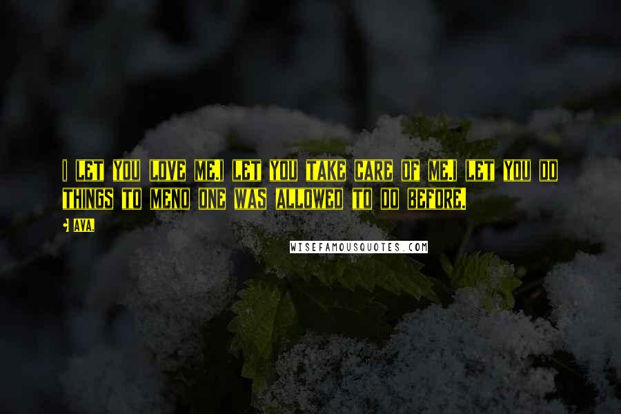 AVA. Quotes: i let you love me.i let you take care of me.i let you do things to meno one was allowed to do before.