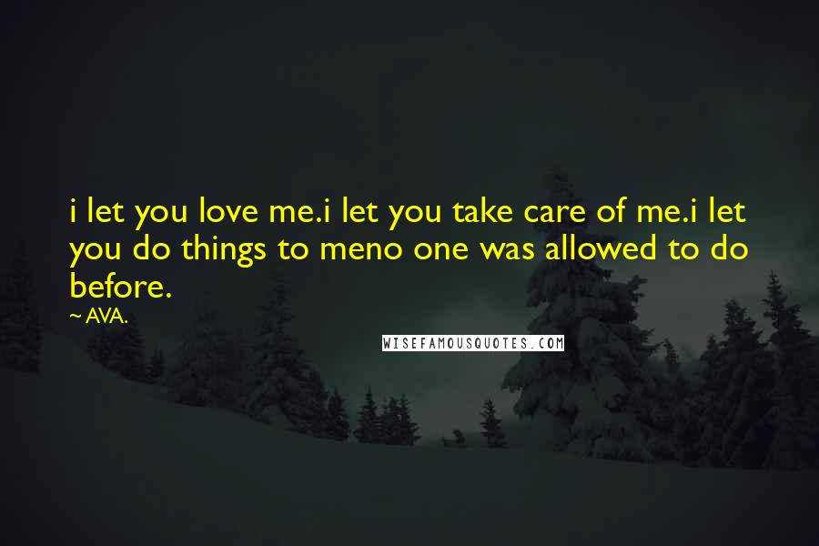 AVA. Quotes: i let you love me.i let you take care of me.i let you do things to meno one was allowed to do before.