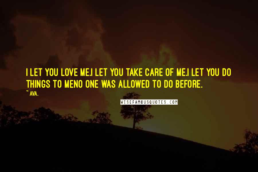 AVA. Quotes: i let you love me.i let you take care of me.i let you do things to meno one was allowed to do before.
