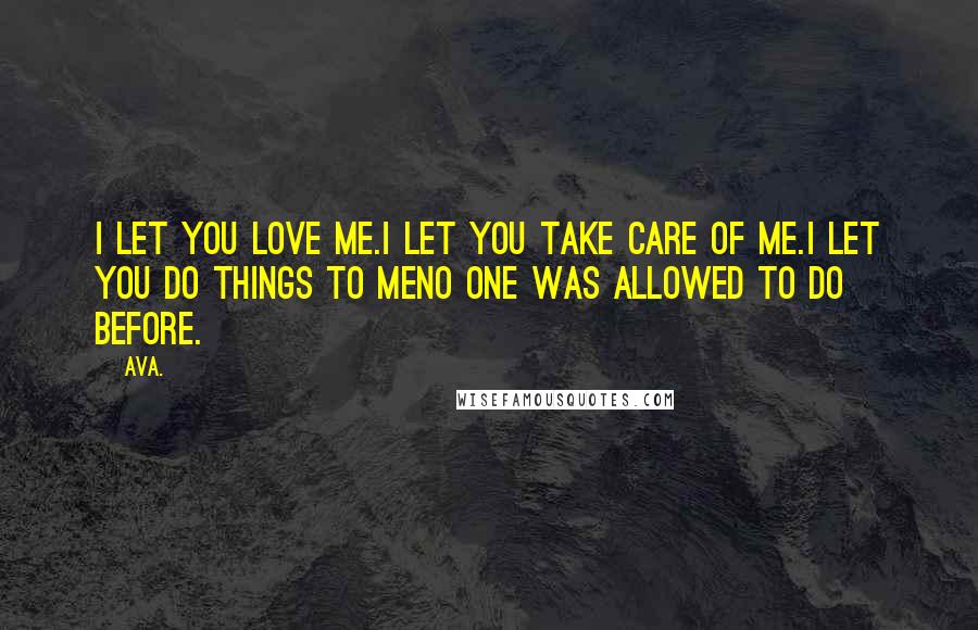 AVA. Quotes: i let you love me.i let you take care of me.i let you do things to meno one was allowed to do before.