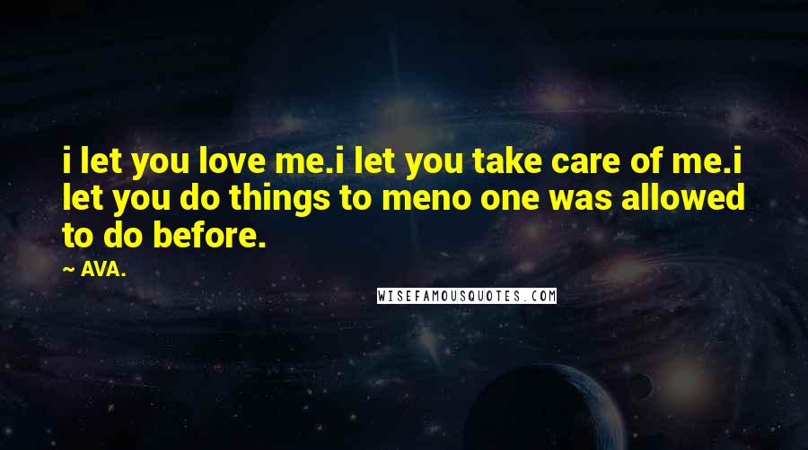 AVA. Quotes: i let you love me.i let you take care of me.i let you do things to meno one was allowed to do before.