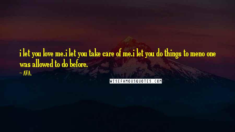 AVA. Quotes: i let you love me.i let you take care of me.i let you do things to meno one was allowed to do before.