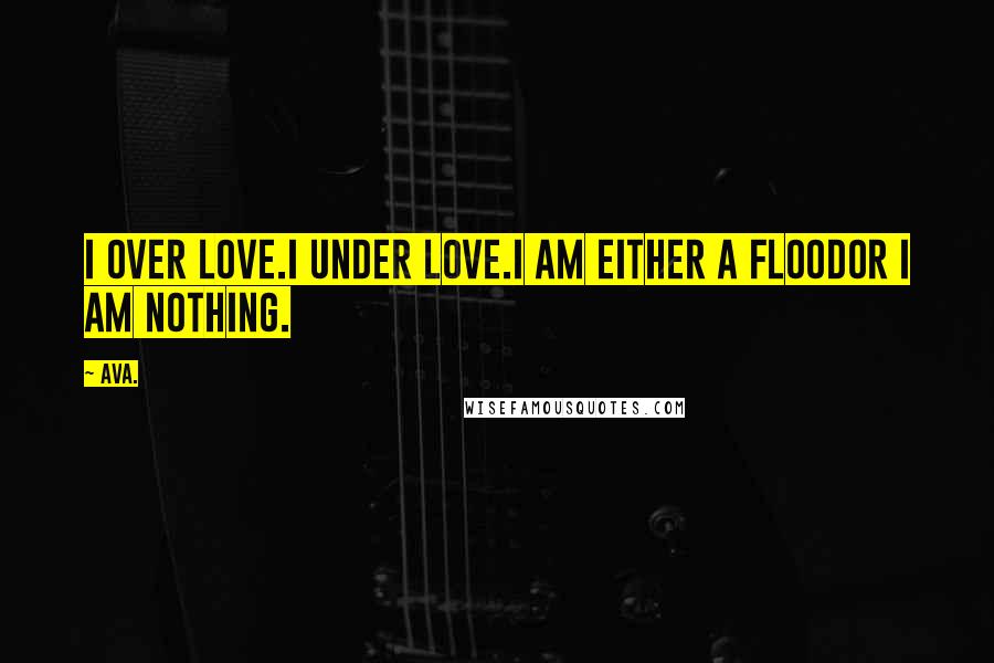 AVA. Quotes: i over love.i under love.i am either a floodor i am nothing.