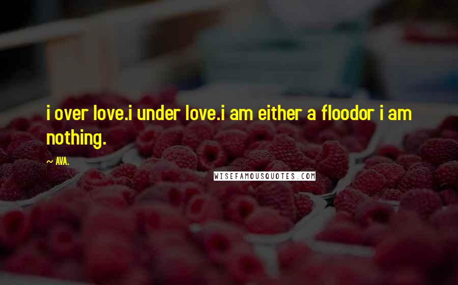 AVA. Quotes: i over love.i under love.i am either a floodor i am nothing.