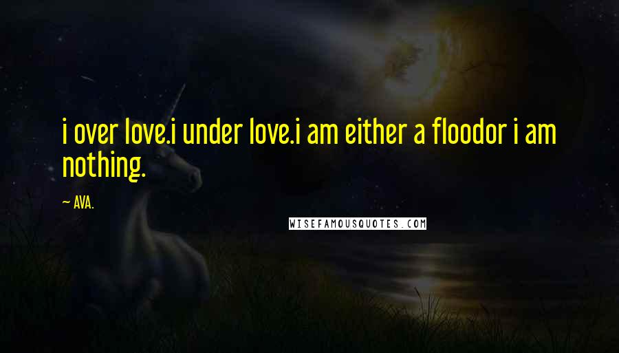 AVA. Quotes: i over love.i under love.i am either a floodor i am nothing.