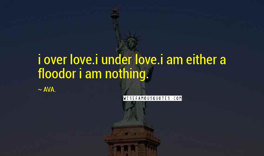 AVA. Quotes: i over love.i under love.i am either a floodor i am nothing.