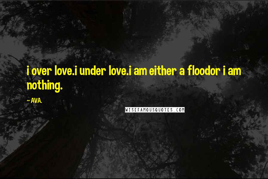 AVA. Quotes: i over love.i under love.i am either a floodor i am nothing.