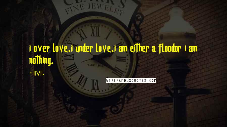 AVA. Quotes: i over love.i under love.i am either a floodor i am nothing.