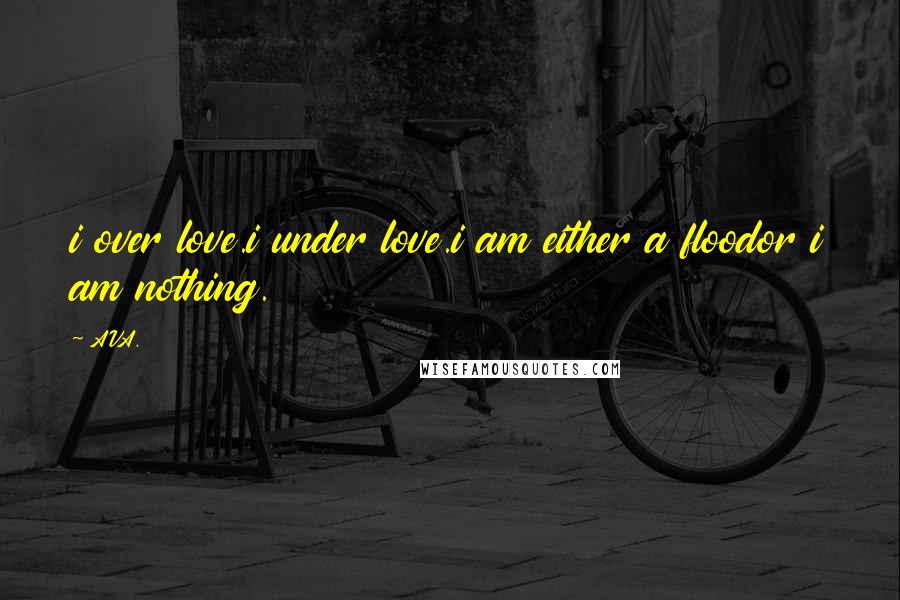 AVA. Quotes: i over love.i under love.i am either a floodor i am nothing.