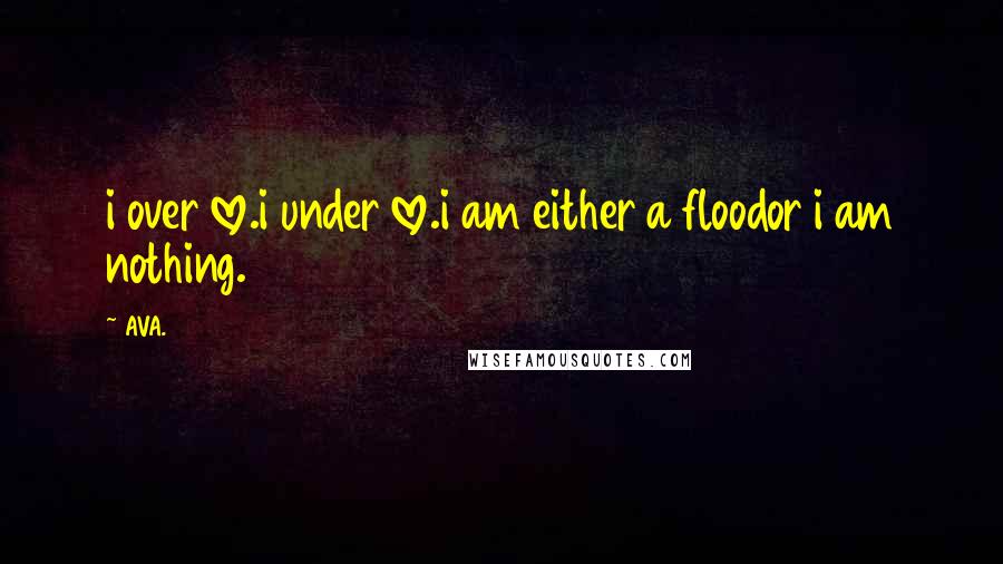 AVA. Quotes: i over love.i under love.i am either a floodor i am nothing.