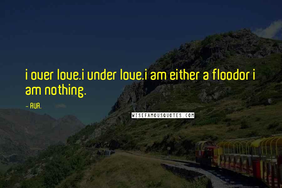 AVA. Quotes: i over love.i under love.i am either a floodor i am nothing.