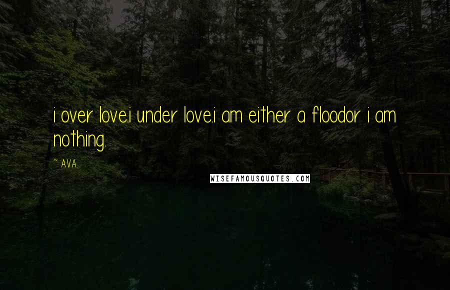 AVA. Quotes: i over love.i under love.i am either a floodor i am nothing.