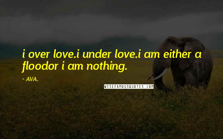 AVA. Quotes: i over love.i under love.i am either a floodor i am nothing.