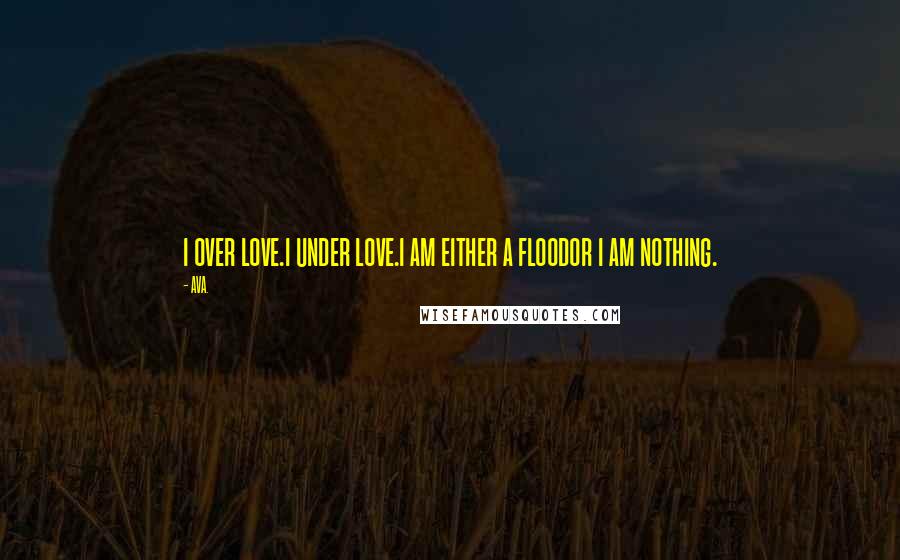 AVA. Quotes: i over love.i under love.i am either a floodor i am nothing.