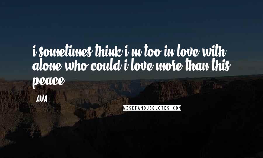 AVA. Quotes: i sometimes think i'm too in love with alone.who could i love more than this peace?