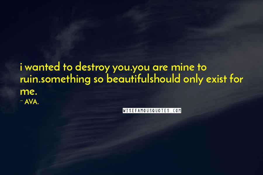 AVA. Quotes: i wanted to destroy you.you are mine to ruin.something so beautifulshould only exist for me.