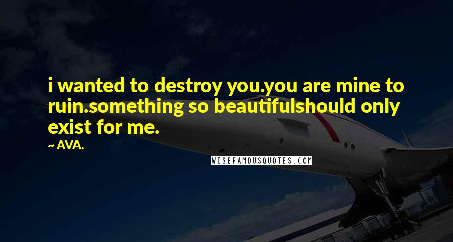 AVA. Quotes: i wanted to destroy you.you are mine to ruin.something so beautifulshould only exist for me.