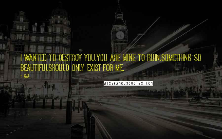 AVA. Quotes: i wanted to destroy you.you are mine to ruin.something so beautifulshould only exist for me.