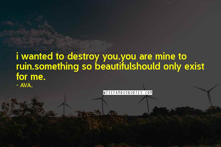 AVA. Quotes: i wanted to destroy you.you are mine to ruin.something so beautifulshould only exist for me.