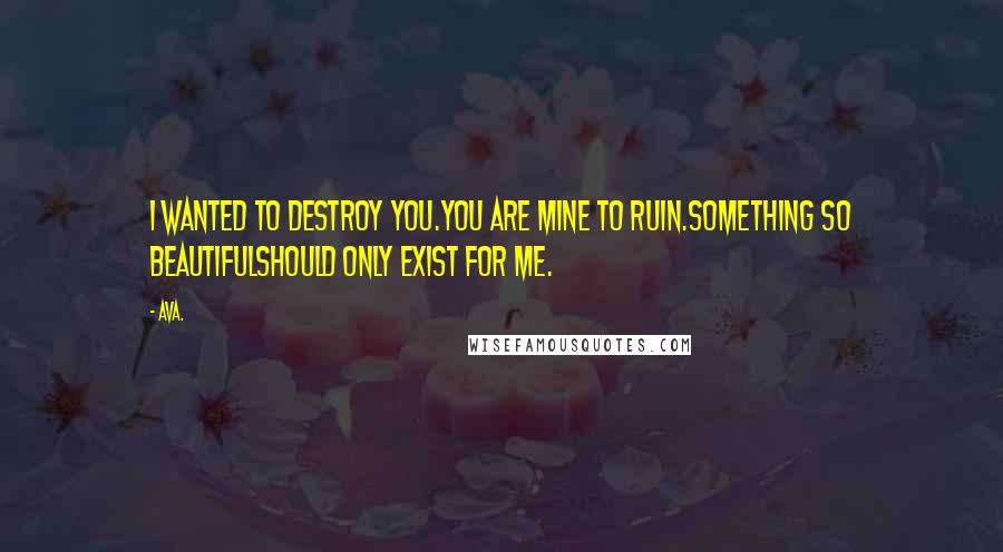 AVA. Quotes: i wanted to destroy you.you are mine to ruin.something so beautifulshould only exist for me.