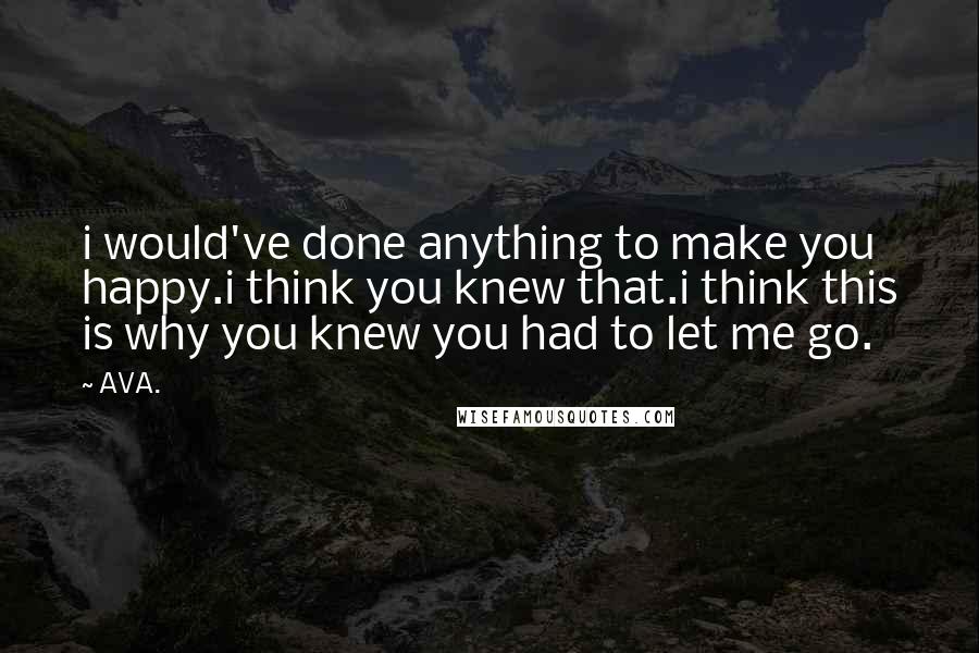 AVA. Quotes: i would've done anything to make you happy.i think you knew that.i think this is why you knew you had to let me go.