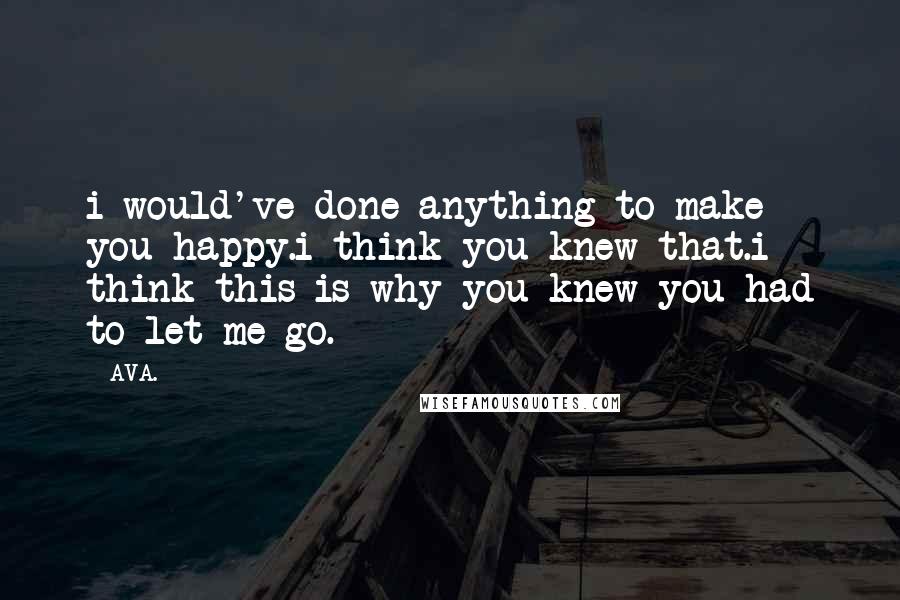 AVA. Quotes: i would've done anything to make you happy.i think you knew that.i think this is why you knew you had to let me go.