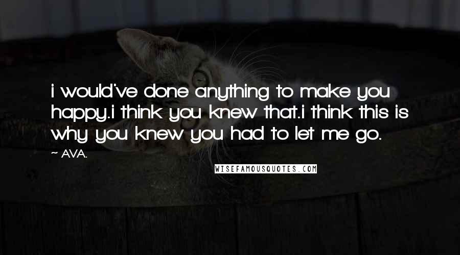AVA. Quotes: i would've done anything to make you happy.i think you knew that.i think this is why you knew you had to let me go.